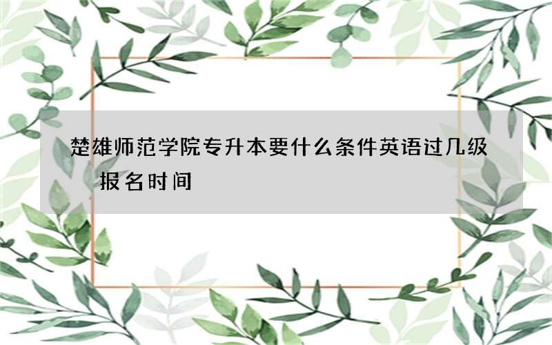 楚雄师范学院专升本要什么条件英语过几级 报名时间